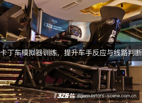 卡丁车模拟器训练,提升车手反应与线路判断 卡丁车模拟器训练,提升车手反应与线路判断