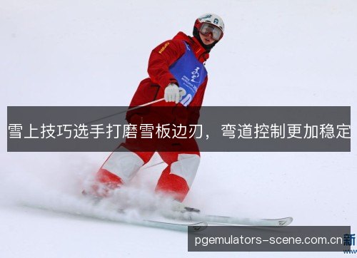 雪上技巧选手打磨雪板边刃，弯道控制更加稳定