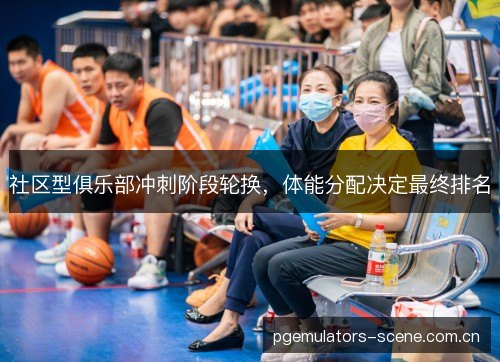 社区型俱乐部冲刺阶段轮换,体能分配决定最终排名 社区型俱乐部冲刺阶段轮换,体能分配决定最终排名