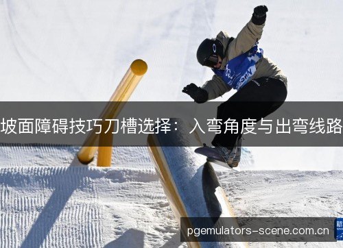 坡面障碍技巧刀槽选择：入弯角度与出弯线路