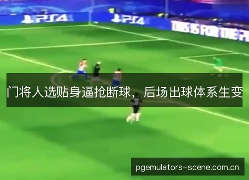门将人选贴身逼抢断球,后场出球体系生变 门将人选贴身逼抢断球,后场出球体系生变
