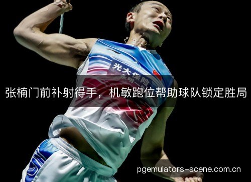 张楠门前补射得手,机敏跑位帮助球队锁定胜局 张楠门前补射得手,机敏跑位帮助球队锁定胜局